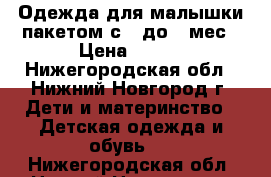 Одежда для малышки пакетом с 0 до 6 мес › Цена ­ 400 - Нижегородская обл., Нижний Новгород г. Дети и материнство » Детская одежда и обувь   . Нижегородская обл.,Нижний Новгород г.